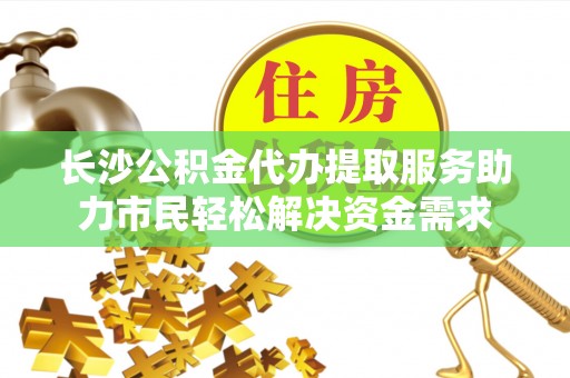 桥东长沙公积金代办提取服务助力市民轻松解决资金需求