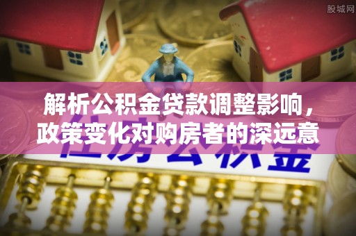 桥东解析公积金贷款调整影响，政策变化对购房者的深远意义