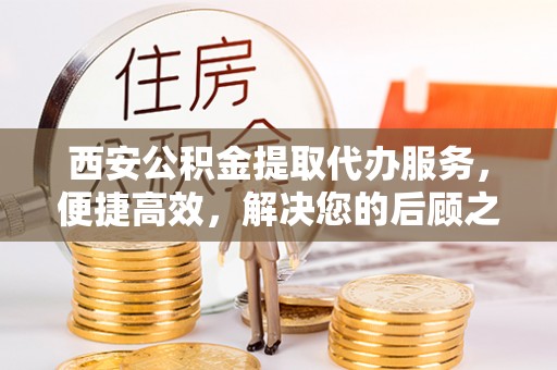桥东西安公积金提取代办服务，便捷高效，解决您的后顾之忧