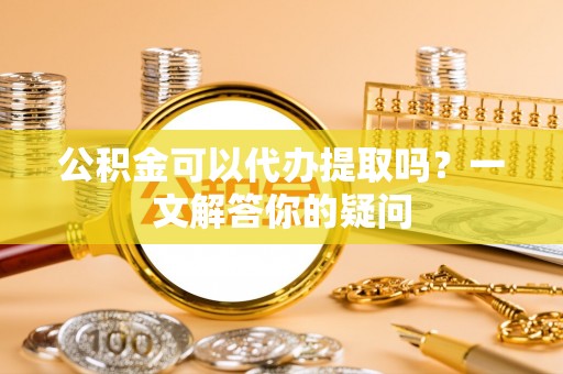 桥东公积金可以代办提取吗？一文解答你的疑问