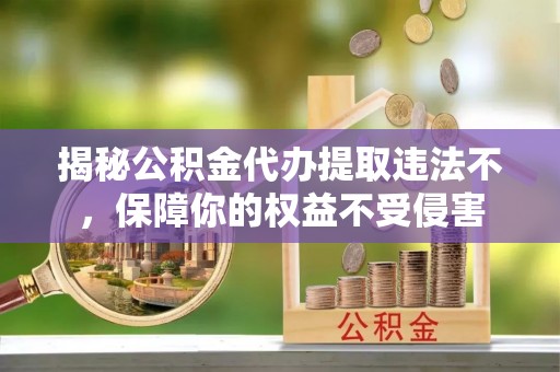 桥东揭秘公积金代办提取违法不，保障你的权益不受侵害