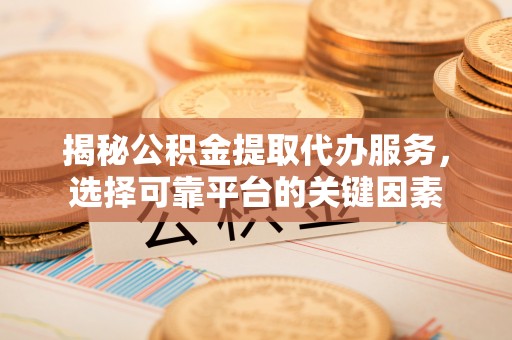 桥东揭秘公积金提取代办服务，选择可靠平台的关键因素