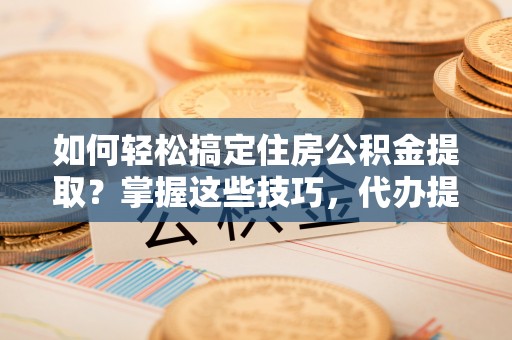 桥东如何轻松搞定住房公积金提取？掌握这些技巧，代办提取住房公积金不再难