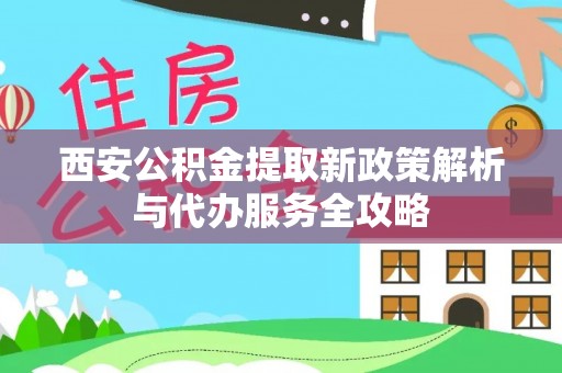 桥东西安公积金提取新政策解析与代办服务全攻略