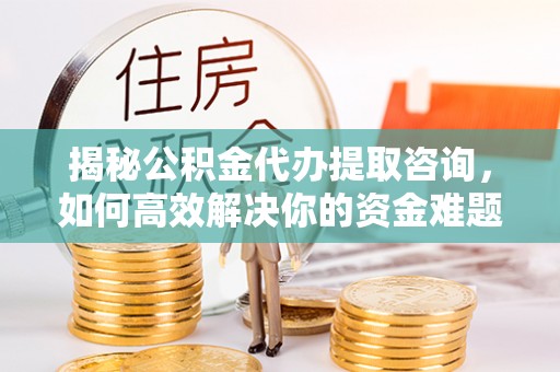 桥东揭秘公积金代办提取咨询，如何高效解决你的资金难题