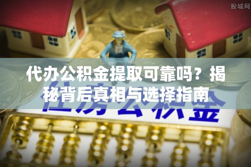 桥东代办公积金提取可靠吗？揭秘背后真相与选择指南