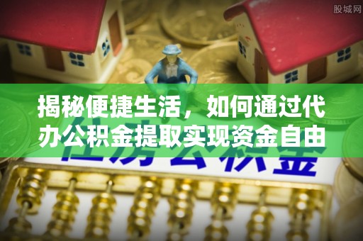 桥东揭秘便捷生活，如何通过代办公积金提取实现资金自由
