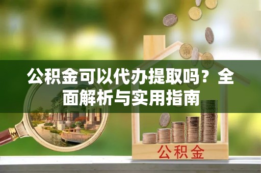 桥东公积金可以代办提取吗？全面解析与实用指南